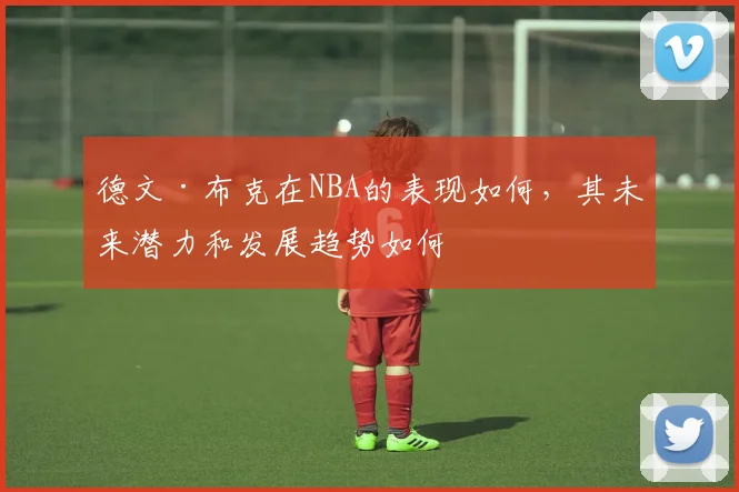德文·布克在NBA的表现如何，其未来潜力和发展趋势如何