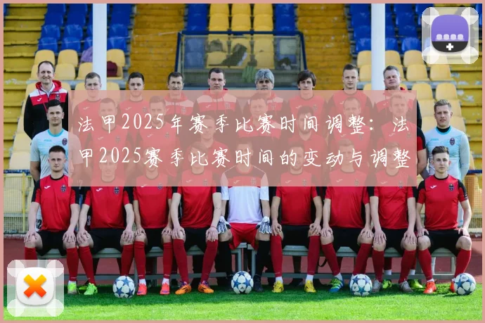 法甲2025年赛季比赛时间调整：法甲2025赛季比赛时间的变动与调整