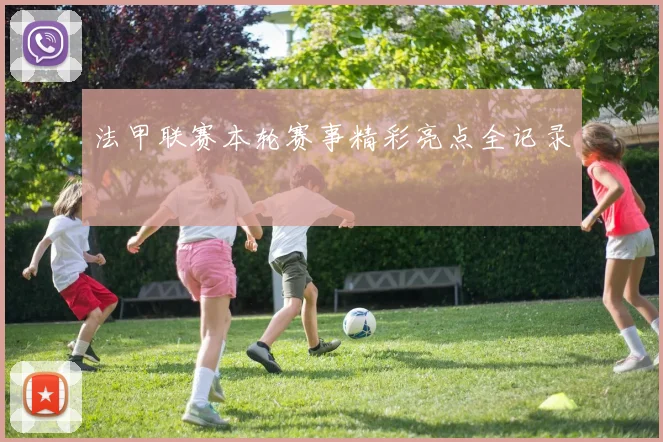 法甲联赛本轮赛事精彩亮点全记录