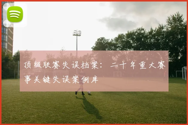 顶级联赛失误档案：二十年重大赛事关键失误案例库