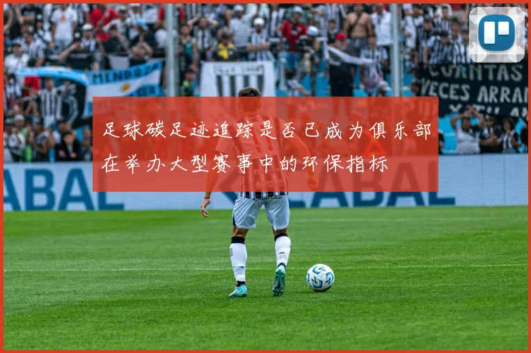 足球碳足迹追踪是否已成为俱乐部在举办大型赛事中的环保指标