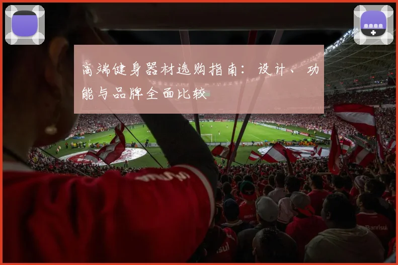 高端健身器材选购指南：设计、功能与品牌全面比较