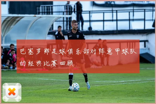 巴塞罗那足球俱乐部对阵意甲球队的经典比赛回顾