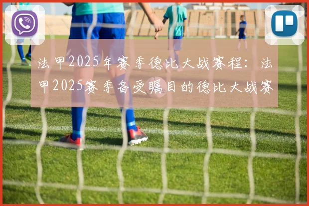 法甲2025年赛季德比大战赛程：法甲2025赛季备受瞩目的德比大战赛程
