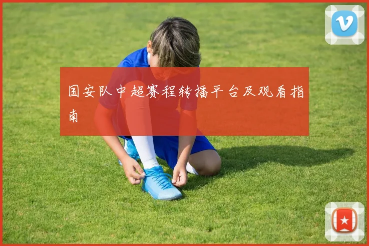 国安队中超赛程转播平台及观看指南